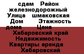 сдам › Район ­ железнодорожный › Улица ­ шмаковская › Дом ­ 7 › Этажность дома ­ 5 › Цена ­ 15 000 - Хабаровский край Недвижимость » Квартиры аренда   . Хабаровский край
